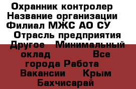 Охранник-контролер › Название организации ­ Филиал МЖС АО СУ-155 › Отрасль предприятия ­ Другое › Минимальный оклад ­ 25 000 - Все города Работа » Вакансии   . Крым,Бахчисарай